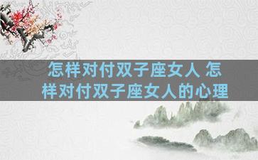 怎样对付双子座女人 怎样对付双子座女人的心理